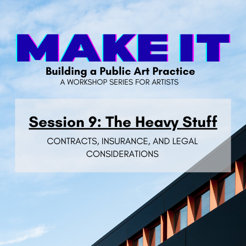 Graphic for MAKE IT: Building a Public Art Practice workshop series. Session 9 is titled The Heavy Stuff: Contracts, Insurance, and Legal Considerations. Modern building and blue sky in background.