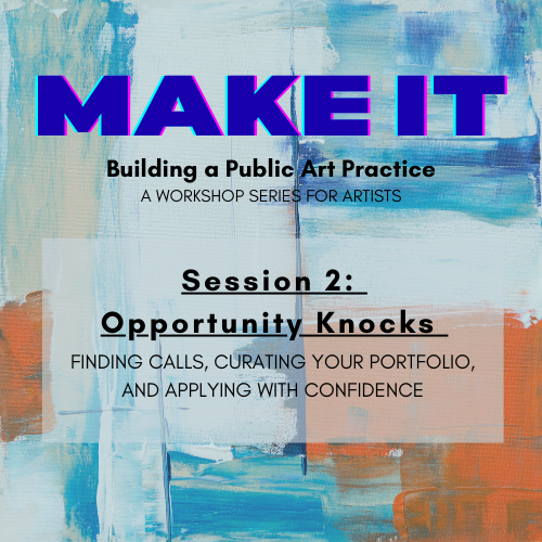Colorful abstract background with the text: MAKE IT: Building a Public Art Practice. A workshop series for artists. Session 2: Opportunity Knocks. Finding calls, curating your portfolio, and applying with confidence.
