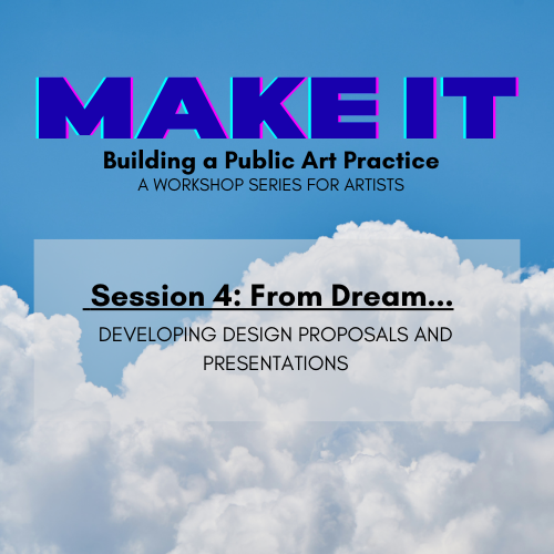 Graphic with clouds in the background and text: MAKE IT: Building a Public Art Practice, A Workshop Series for Artists. Session 4: From Dream... Developing Design Proposals and Presentations.