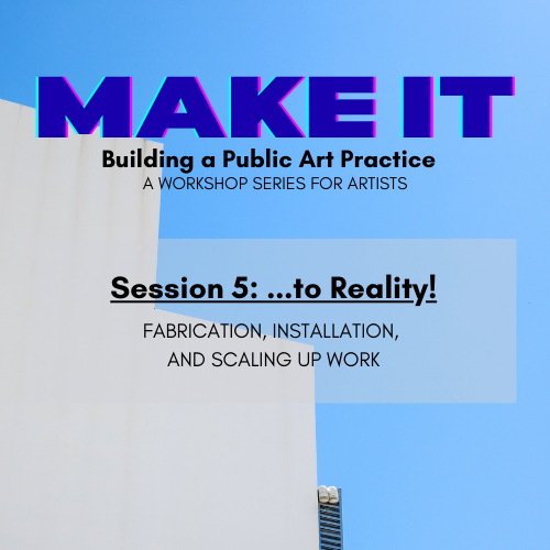 Workshop flyer with the title MAKE IT: Building a Public Art Practice. Session 5 is titled ...to Reality! about fabrication, installation, and scaling up work. Modern building and clear blue sky in background.