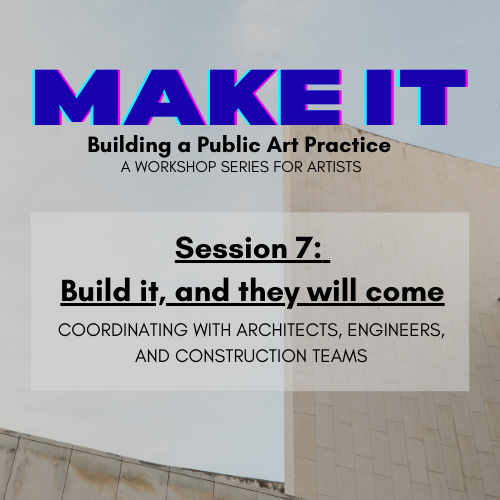 Workshop poster with the title MAKE IT: Building a Public Art Practice. Session 7 is Build it, and they will come, focusing on coordinating with architects, engineers, and construction teams.