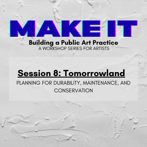 Graphic with textured white background reads: MAKE IT: Building a Public Art Practice, a workshop series for artists. Session 8: Tomorrowland - Planning for durability, maintenance, and conservation.